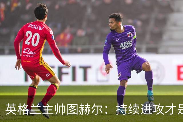 英格兰主帅图赫尔：持续进攻才是王道，捷克我来了！